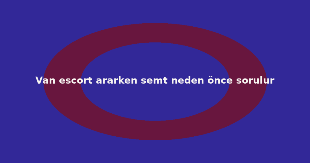 Van escort ararken semt neden önce sorulur Van escort ararken semt neden önce sorulur
