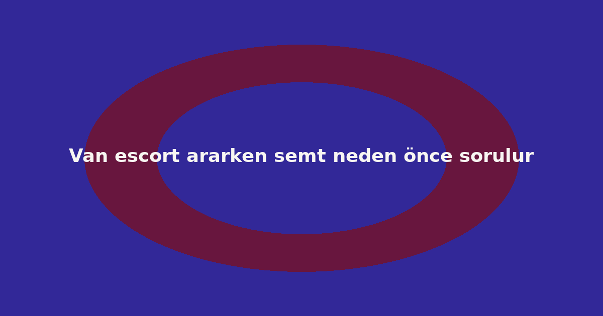 Van escort ararken semt neden önce sorulur