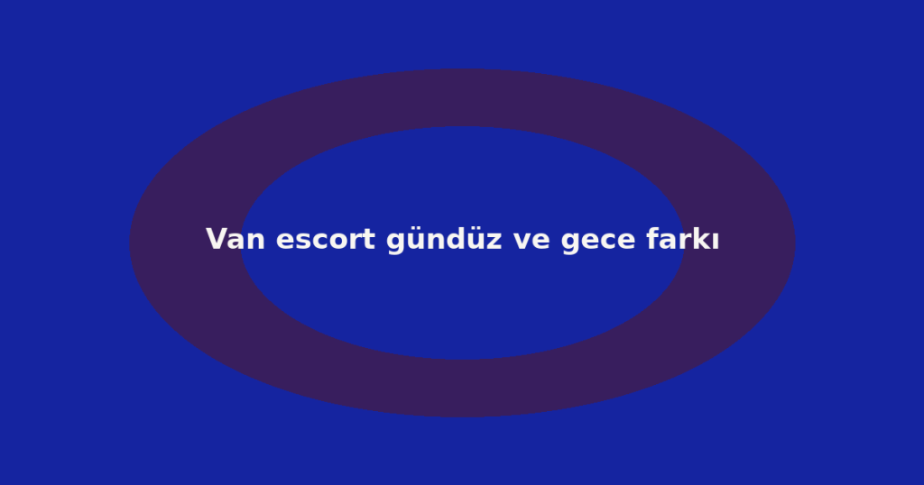 Van escort gündüz ve gece farkı Van escort gündüz ve gece farkı