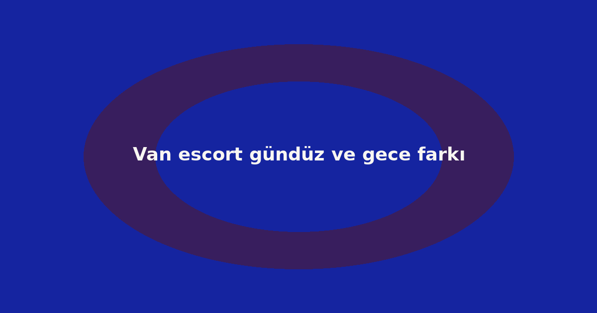 Van escort gündüz ve gece farkı