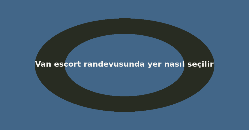 Van escort randevusunda yer nasıl seçilir Van escort randevusunda yer nasıl seçilir