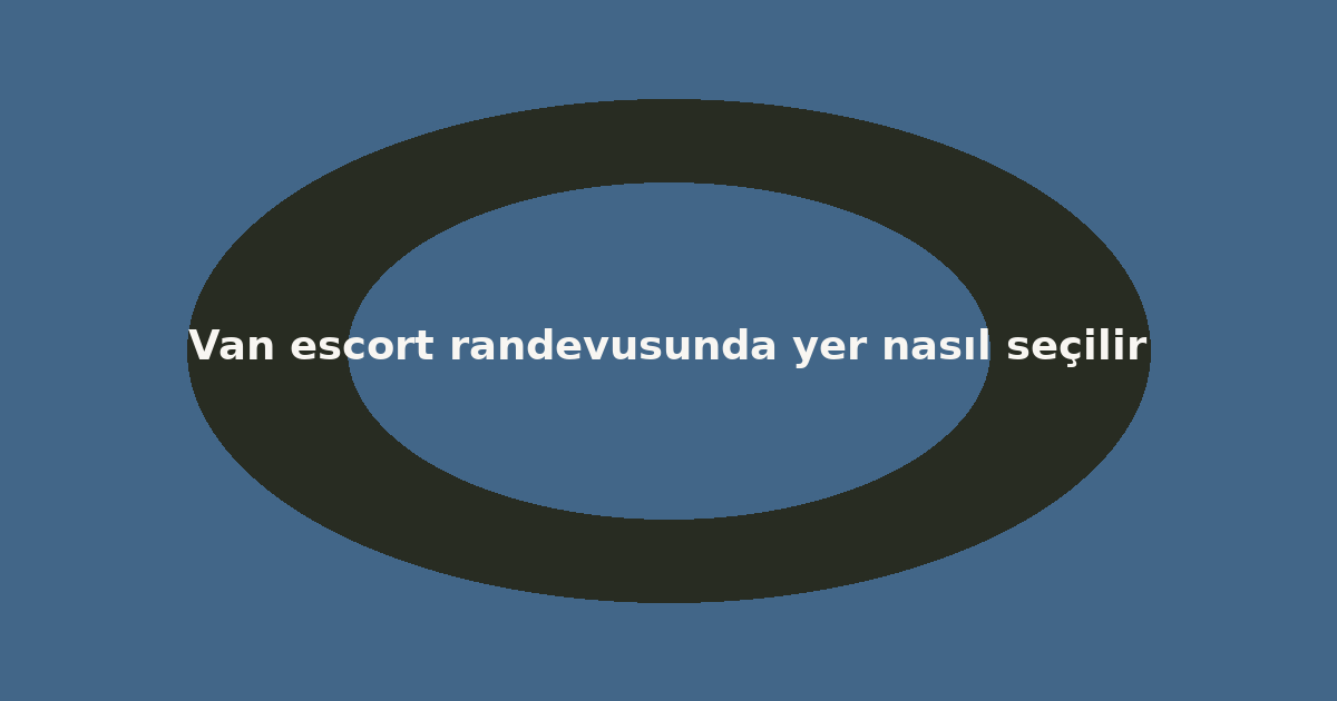 Van escort randevusunda yer nasıl seçilir
